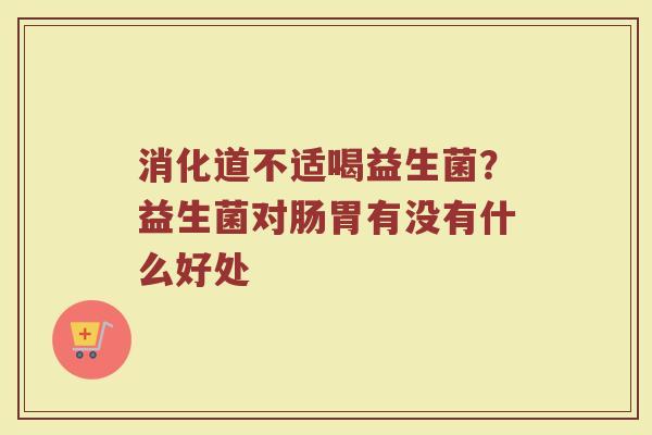 消化道不适喝益生菌？益生菌对肠胃有没有什么好处