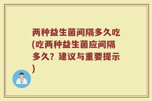 两种益生菌间隔多久吃(吃两种益生菌应间隔多久？建议与重要提示)