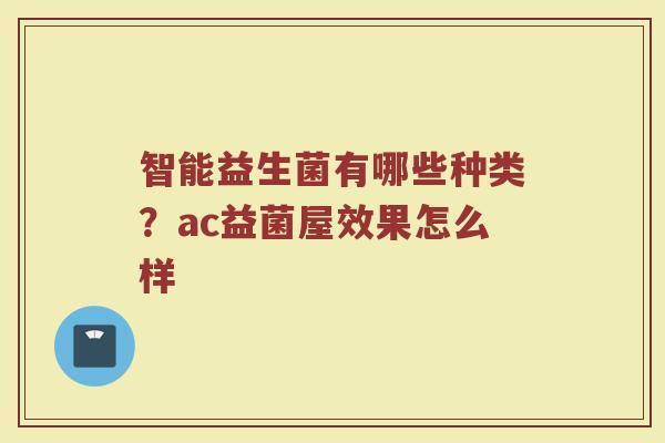 智能益生菌有哪些种类？ac益菌屋效果怎么样