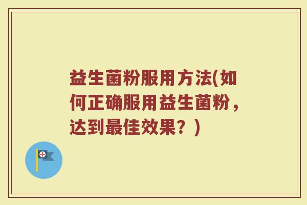 益生菌粉服用方法(如何正确服用益生菌粉，达到最佳效果？)