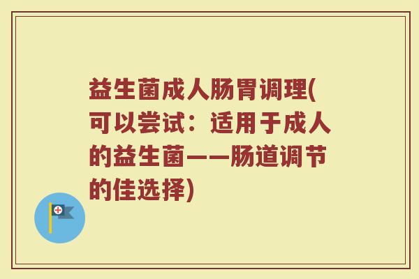 益生菌成人肠胃调理(可以尝试:适用于成人的益生菌——肠道调节的佳选择) 益生菌成人肠胃调理(可以尝试:适用于成人的益生菌——肠道调节的佳选择)