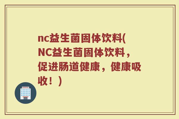 nc益生菌固体饮料(NC益生菌固体饮料，促进肠道健康，健康吸收！)