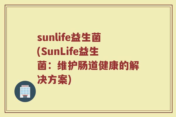 sunlife益生菌(SunLife益生菌:维护肠道健康的解决方案) sunlife益生菌(SunLife益生菌:维护肠道健康的解决方案)