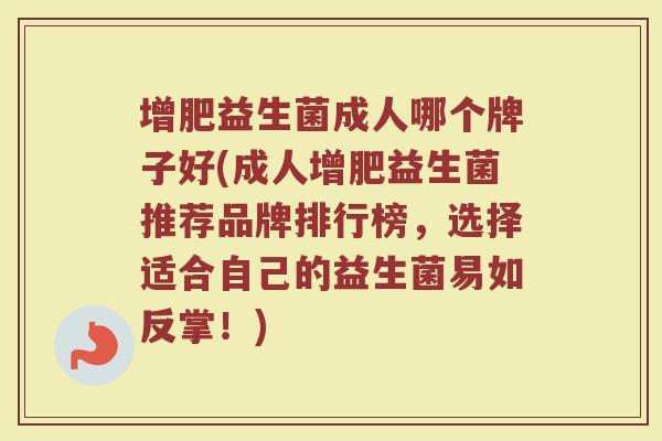 增肥益生菌成人哪个牌子好(成人增肥益生菌推荐品牌排行榜，选择适合自己的益生菌易如反掌！)