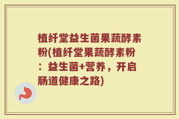 植纤堂益生菌果蔬酵素粉(植纤堂果蔬酵素粉：益生菌+营养，开启肠道健康之路)