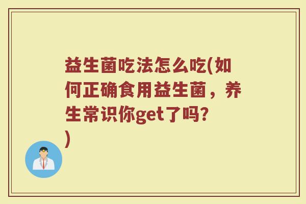 益生菌吃法怎么吃(如何正确食用益生菌,养生常识你get了吗?) 益生菌吃法怎么吃(如何正确食用益生菌,养生常识你get了吗?)