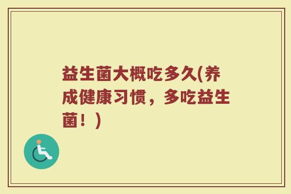 益生菌大概吃多久(养成健康习惯,多吃益生菌!) 益生菌大概吃多久(养成健康习惯,多吃益生菌!)