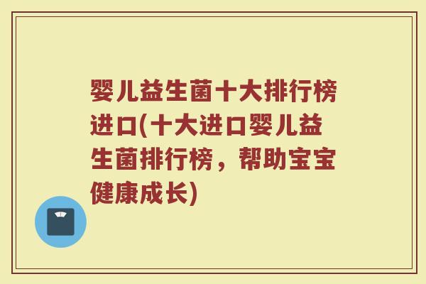 婴儿益生菌十大排行榜进口(十大进口婴儿益生菌排行榜,帮助宝宝健康成长) 婴儿益生菌十大排行榜进口(十大进口婴儿益生菌排行榜,帮助宝宝健康成长)