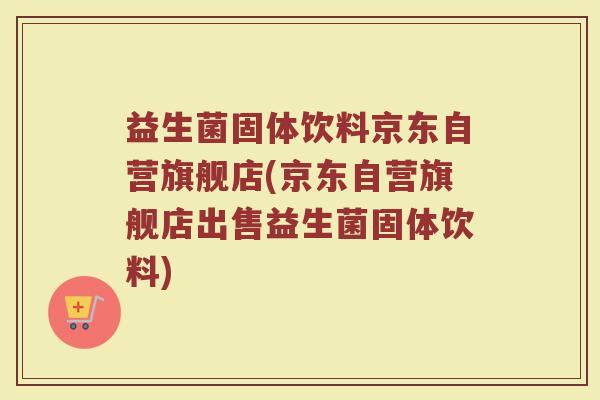 益生菌固体饮料京东自营旗舰店(京东自营旗舰店出售益生菌固体饮料)