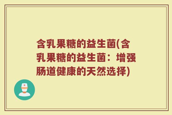 含乳果糖的益生菌(含乳果糖的益生菌：增强肠道健康的天然选择)