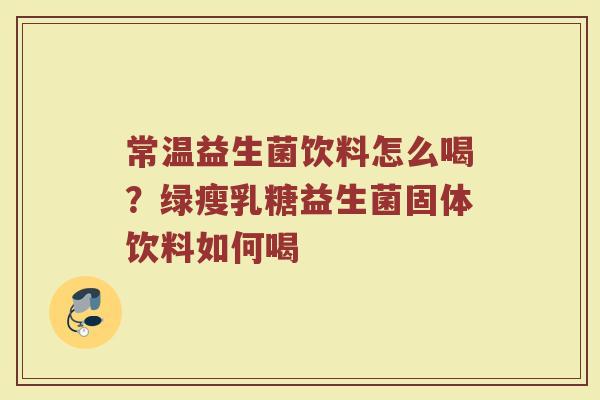 常温益生菌饮料怎么喝?绿瘦乳糖益生菌固体饮料如何喝 常温益生菌饮料怎么喝?绿瘦乳糖益生菌固体饮料如何喝
