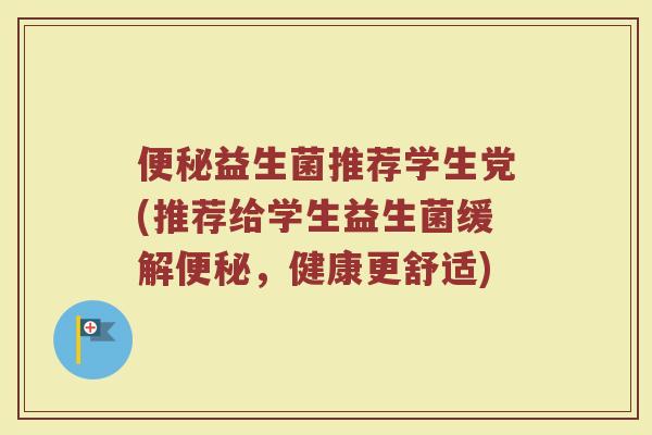 益生菌推荐学生党(推荐给学生益生菌缓解,健康更舒适) 益生菌推荐学生党(推荐给学生益生菌缓解,健康更舒适)
