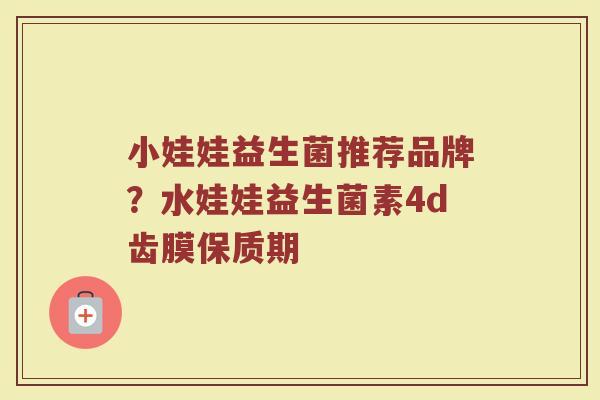 小娃娃益生菌推荐品牌？水娃娃益生菌素4d齿膜保质期