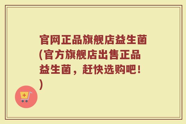 官网正品旗舰店益生菌(官方旗舰店出售正品益生菌，赶快选购吧！)