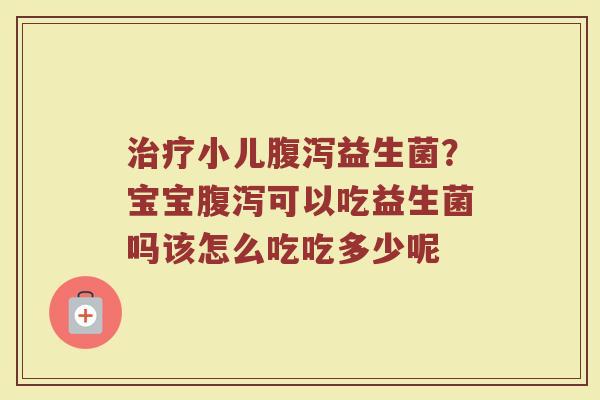 治疗小儿腹泻益生菌？宝宝腹泻可以吃益生菌吗该怎么吃吃多少呢