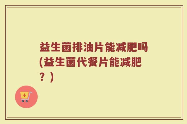 益生菌排油片能减肥吗(益生菌代餐片能减肥？)