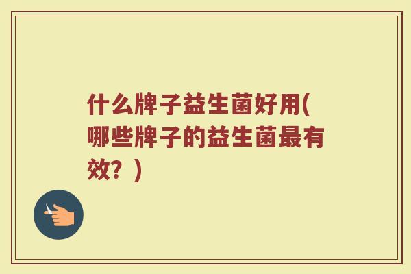 什么牌子益生菌好用(哪些牌子的益生菌有效？)