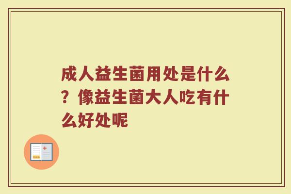 成人益生菌用处是什么？像益生菌大人吃有什么好处呢