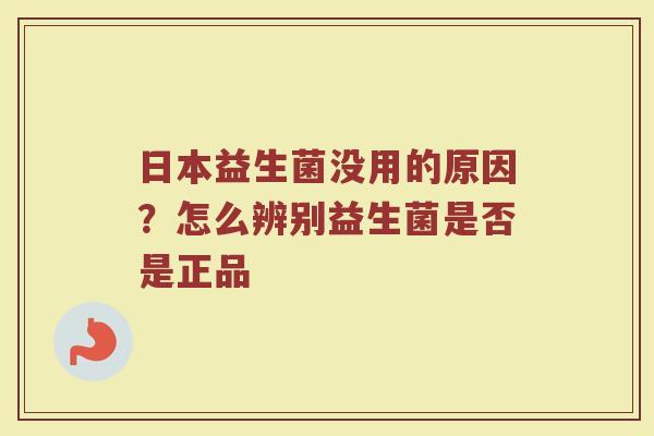 日本益生菌没用的原因?怎么辨别益生菌是否是正品 日本益生菌没用的原因?怎么辨别益生菌是否是正品