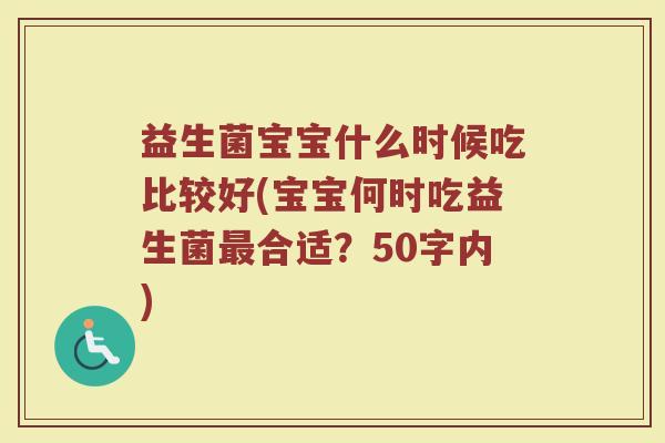 益生菌宝宝什么时候吃比较好(宝宝何时吃益生菌合适?50字内) 益生菌宝宝什么时候吃比较好(宝宝何时吃益生菌合适?50字内)