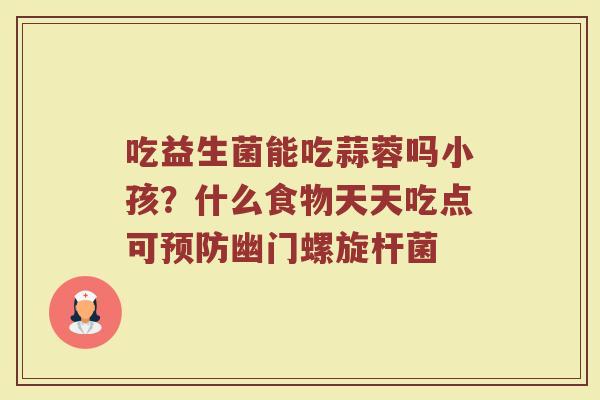 吃益生菌能吃蒜蓉吗小孩？什么食物天天吃点可预防幽门螺旋杆菌