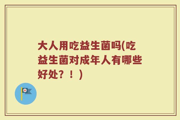 大人用吃益生菌吗(吃益生菌对成年人有哪些好处？！)