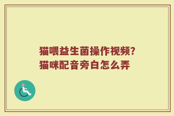 猫喂益生菌操作视频？猫咪配音旁白怎么弄
