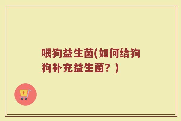 喂狗益生菌(如何给狗狗补充益生菌?) 喂狗益生菌(如何给狗狗补充益生菌?)