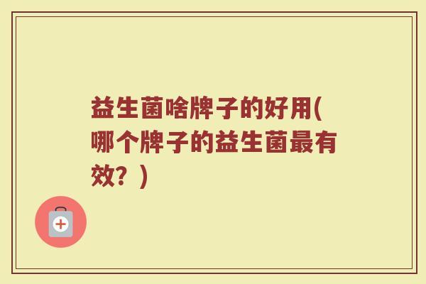 益生菌啥牌子的好用(哪个牌子的益生菌有效?) 益生菌啥牌子的好用(哪个牌子的益生菌有效?)