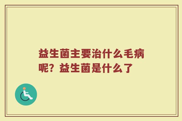 益生菌主要什么毛呢?益生菌是什么了 益生菌主要什么毛呢?益生菌是什么了