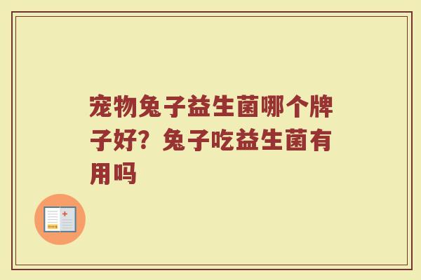 宠物兔子益生菌哪个牌子好？兔子吃益生菌有用吗