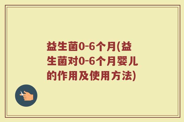益生菌0-6个月(益生菌对0-6个月婴儿的作用及使用方法)