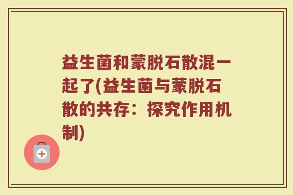益生菌和蒙脱石散混一起了(益生菌与蒙脱石散的共存：探究作用机制)