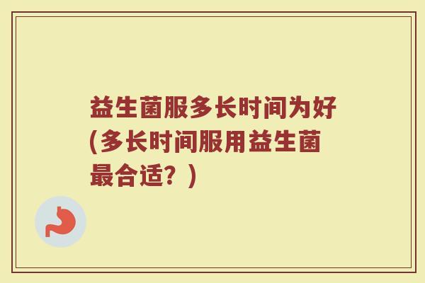 益生菌服多长时间为好(多长时间服用益生菌最合适？)