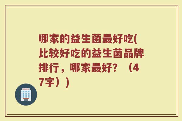哪家的益生菌好吃(比较好吃的益生菌品牌排行,哪家好?(47字)) 哪家的益生菌好吃(比较好吃的益生菌品牌排行,哪家好?(47字))