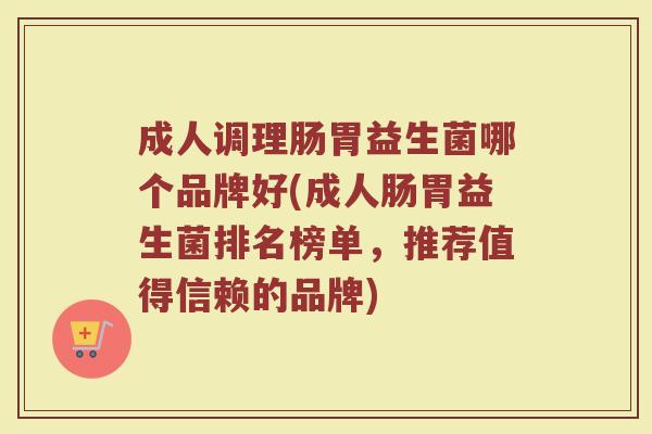 成人调理肠胃益生菌哪个品牌好(成人肠胃益生菌排名榜单，推荐值得信赖的品牌)