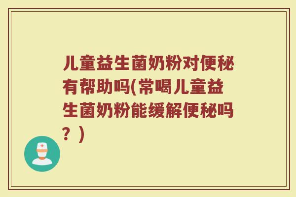 儿童益生菌奶粉对便秘有帮助吗(常喝儿童益生菌奶粉能缓解便秘吗？)