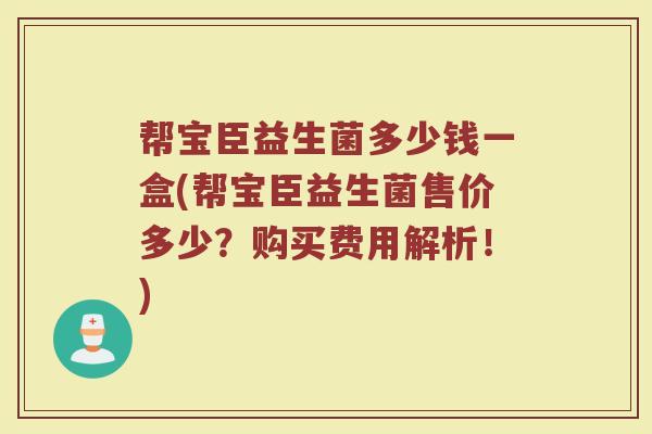 帮宝臣益生菌多少钱一盒(帮宝臣益生菌售价多少？购买费用解析！)
