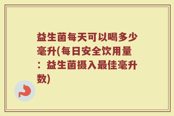 益生菌每天可以喝多少毫升(每日安全饮用量：益生菌摄入最佳毫升数)