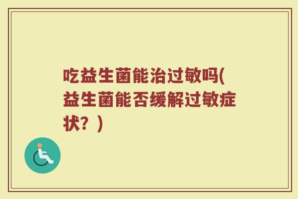 吃益生菌能吗(益生菌能否缓解症状?) 吃益生菌能吗(益生菌能否缓解症状?)