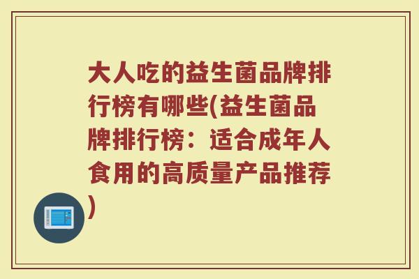大人吃的益生菌品牌排行榜有哪些(益生菌品牌排行榜:适合成年人食用的高质量产品推荐) 大人吃的益生菌品牌排行榜有哪些(益生菌品牌排行榜:适合成年人食用的高质量产品推荐)