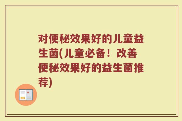 对便秘效果好的儿童益生菌(儿童必备！改善便秘效果好的益生菌推荐)