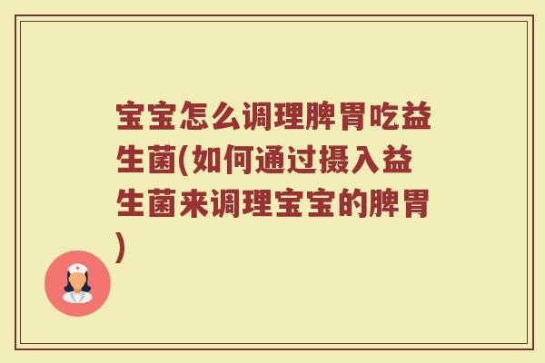 宝宝怎么调理脾胃吃益生菌(如何通过摄入益生菌来调理宝宝的脾胃)
