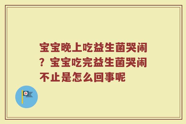 宝宝晚上吃益生菌哭闹?宝宝吃完益生菌哭闹不止是怎么回事呢 宝宝晚上吃益生菌哭闹?宝宝吃完益生菌哭闹不止是怎么回事呢