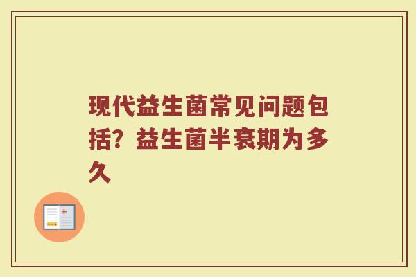 现代益生菌常见问题包括?益生菌半衰期为多久 现代益生菌常见问题包括?益生菌半衰期为多久
