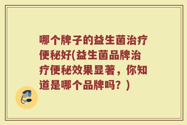 哪个牌子的益生菌好(益生菌品牌效果显著,你知道是哪个品牌吗?) 哪个牌子的益生菌好(益生菌品牌效果显著,你知道是哪个品牌吗?)