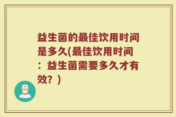 益生菌的佳饮用时间是多久(佳饮用时间:益生菌需要多久才有效?) 益生菌的佳饮用时间是多久(佳饮用时间:益生菌需要多久才有效?)