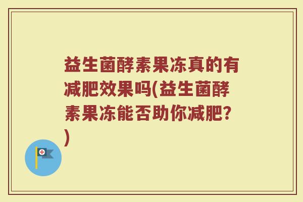 益生菌酵素果冻真的有效果吗(益生菌酵素果冻能否助你？)