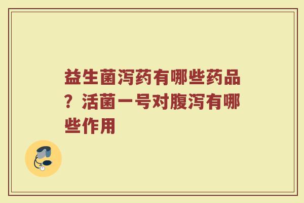益生菌泻药有哪些药品？活菌一号对腹泻有哪些作用