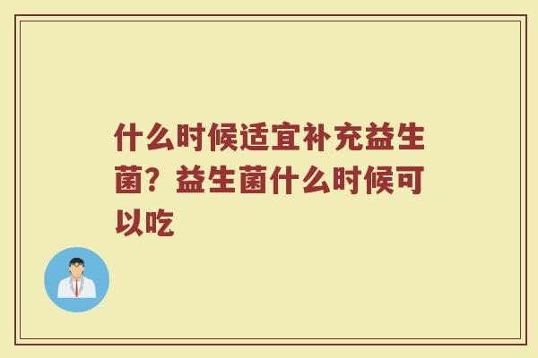 什么时候适宜补充益生菌？益生菌什么时候可以吃